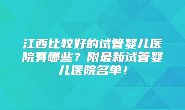 江西比较好的试管婴儿医院有哪些?附最新试管婴儿医院名单!