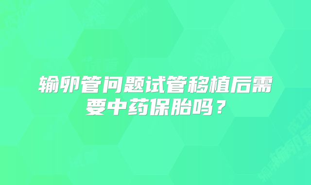 输卵管问题试管移植后需要中药保胎吗？