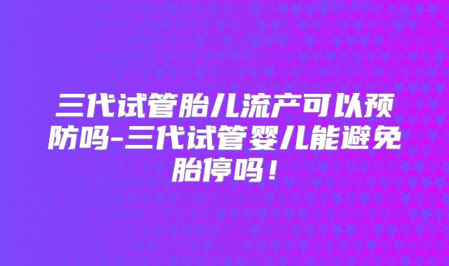 三代试管胎儿流产可以预防吗-三代试管婴儿能避免胎停吗！