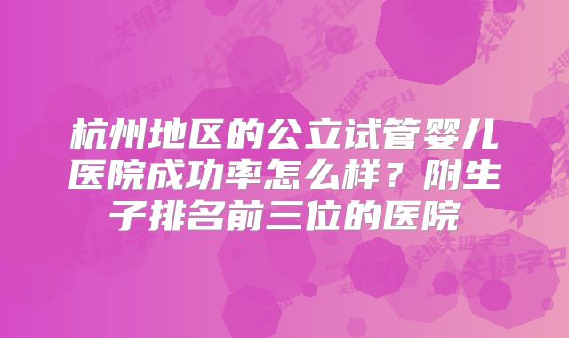 杭州地区的公立试管婴儿医院成功率怎么样？附生子排名前三位的医院