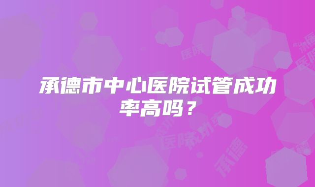 承德市中心医院试管成功率高吗?