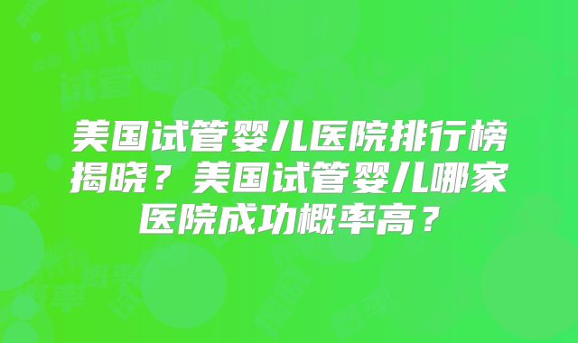 美国试管婴儿医院排行榜揭晓？美国试管婴儿哪家医院成功概率高？