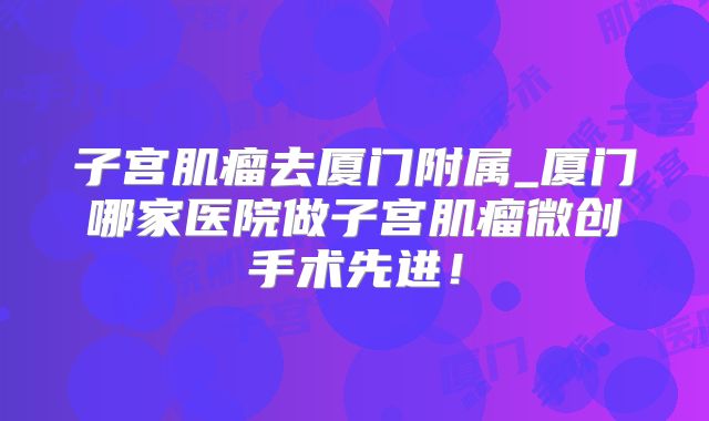 子宫肌瘤去厦门附属_厦门哪家医院做子宫肌瘤微创手术先进！