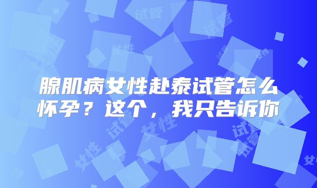腺肌病女性赴泰试管怎么怀孕?这个,我只告诉你
