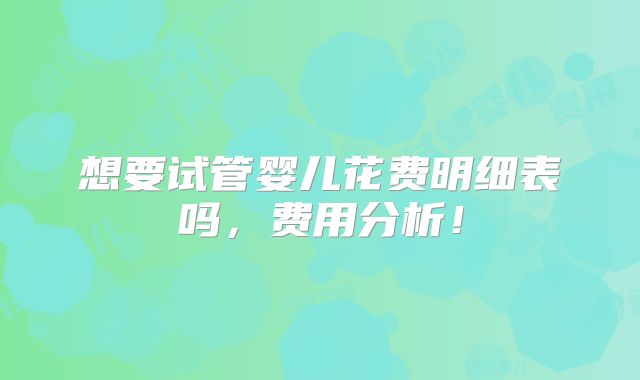 想要试管婴儿花费明细表吗,费用分析!