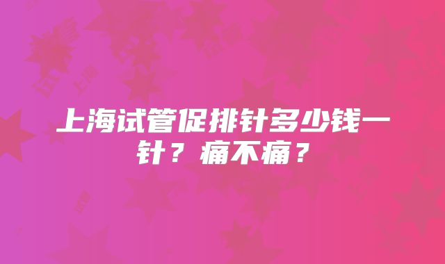 上海试管促排针多少钱一针？痛不痛？