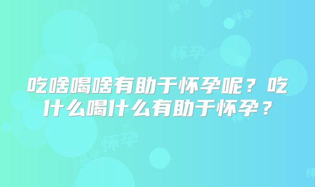 吃啥喝啥有助于怀孕呢？吃什么喝什么有助于怀孕？