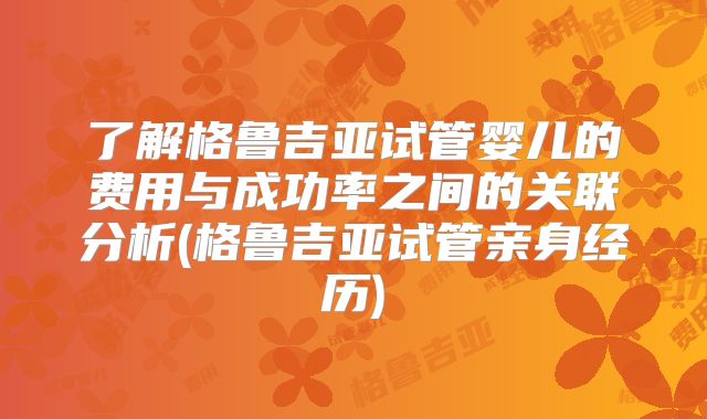 了解格鲁吉亚试管婴儿的费用与成功率之间的关联分析(格鲁吉亚试管亲身经历)
