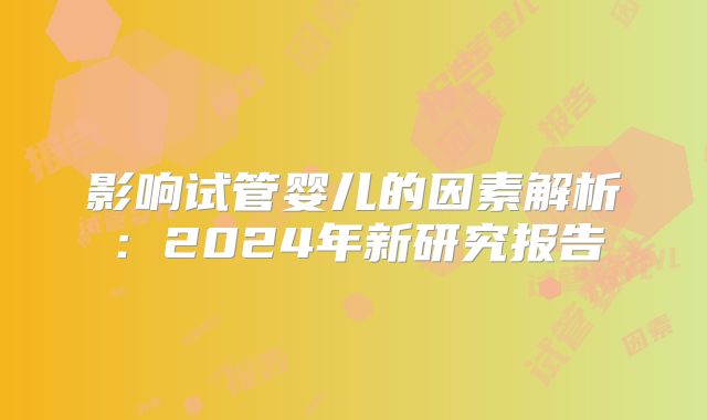 影响试管婴儿的因素解析:2024年新研究报告