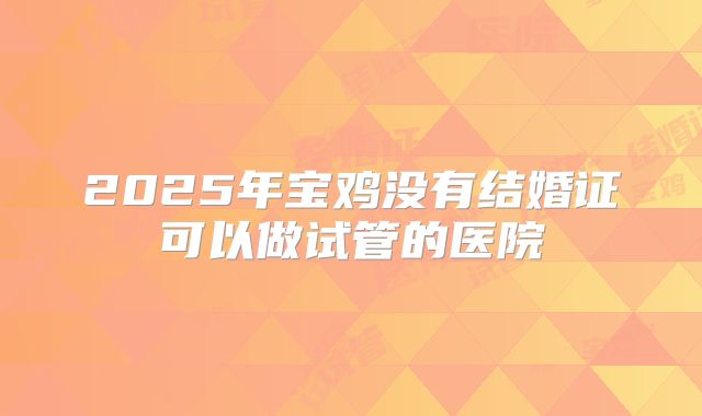2025年宝鸡没有结婚证可以做试管的医院