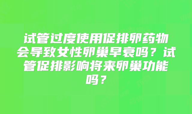 试管过度使用促排卵药物会导致女性卵巢早衰吗？试管促排影响将来卵巢功能吗？