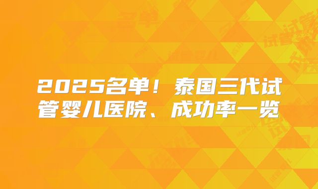 2025名单！泰国三代试管婴儿医院、成功率一览