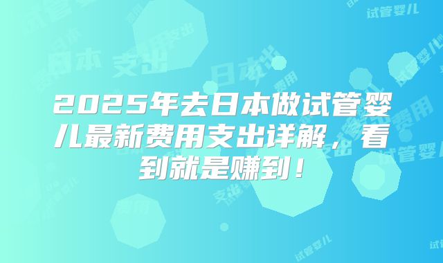 2025年去日本做试管婴儿最新费用支出详解，看到就是赚到！
