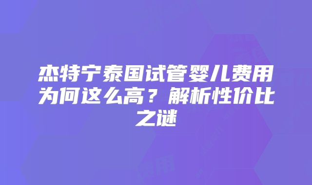 杰特宁泰国试管婴儿费用为何这么高？解析性价比之谜