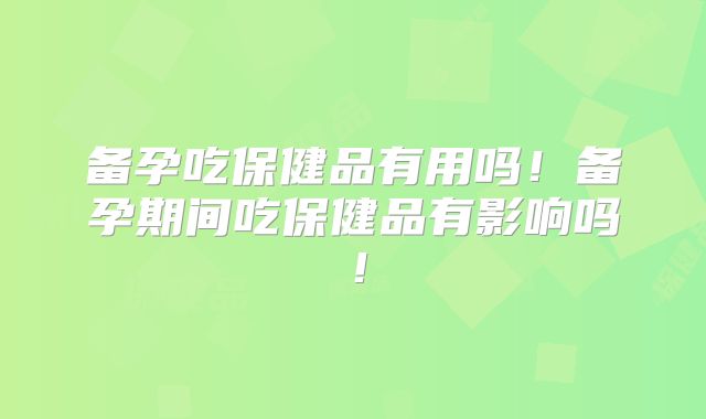 备孕吃保健品有用吗！备孕期间吃保健品有影响吗！