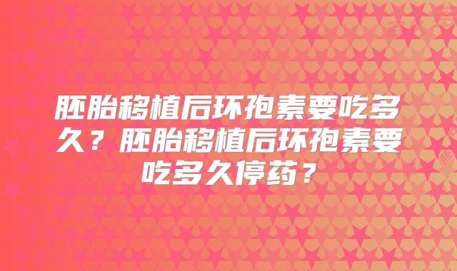 胚胎移植后环孢素要吃多久?胚胎移植后环孢素要吃多久停药?