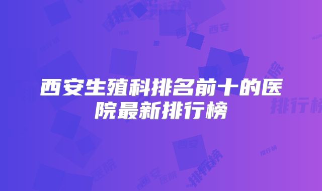西安生殖科排名前十的医院最新排行榜