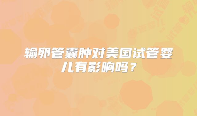 输卵管囊肿对美国试管婴儿有影响吗？
