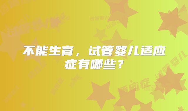 不能生育，试管婴儿适应症有哪些？