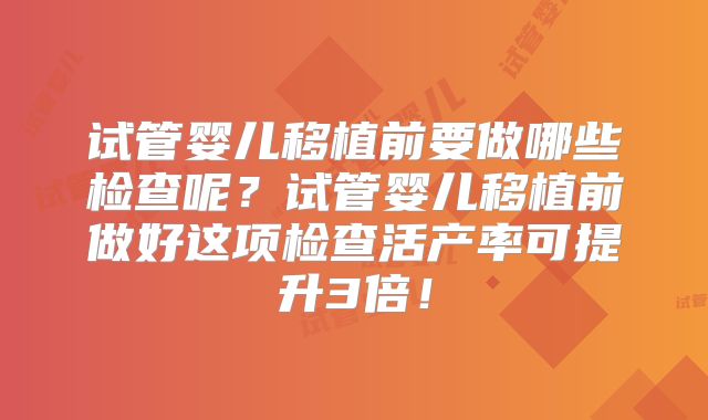 试管婴儿移植前要做哪些检查呢?试管婴儿移植前做好这项检查活产率可提升3倍!