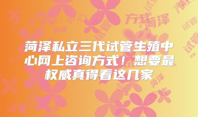 菏泽私立三代试管生殖中心网上咨询方式！想要最权威真得看这几家