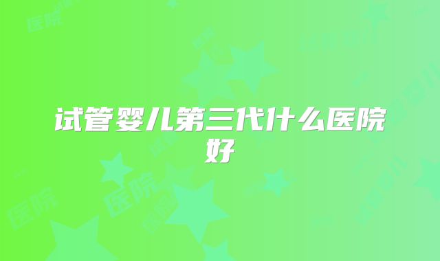 试管婴儿第三代什么医院好
