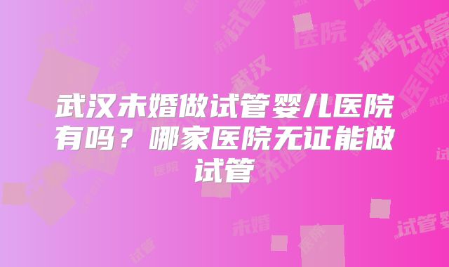 武汉未婚做试管婴儿医院有吗？哪家医院无证能做试管