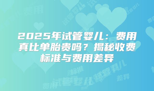 2025年试管婴儿:费用真比单胎贵吗?揭秘收费标准与费用差异