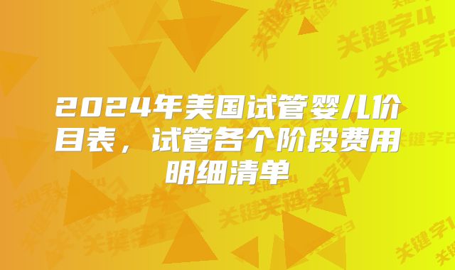 2024年美国试管婴儿价目表，试管各个阶段费用明细清单