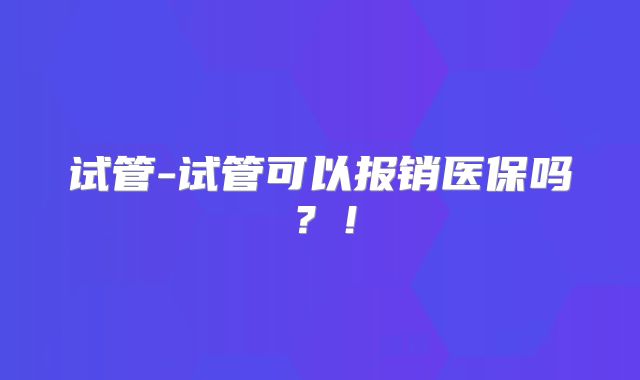 试管-试管可以报销医保吗？！