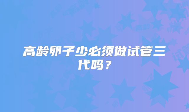 高龄卵子少必须做试管三代吗？