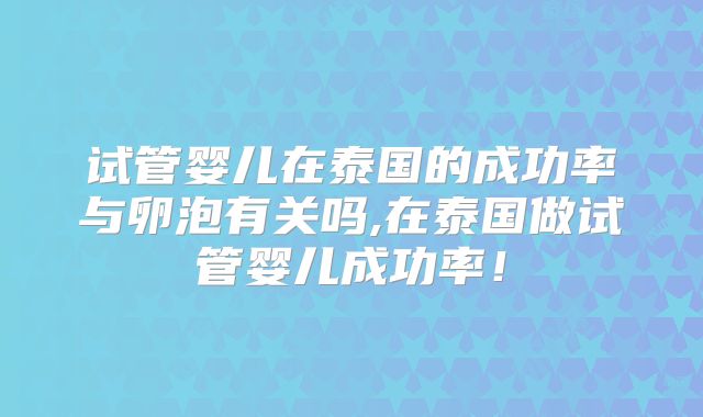 试管婴儿在泰国的成功率与卵泡有关吗,在泰国做试管婴儿成功率!