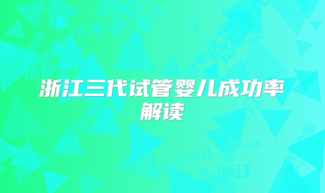 浙江三代试管婴儿成功率解读