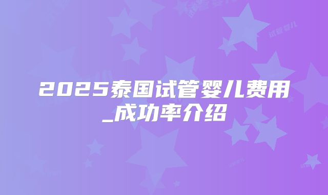 2025泰国试管婴儿费用_成功率介绍