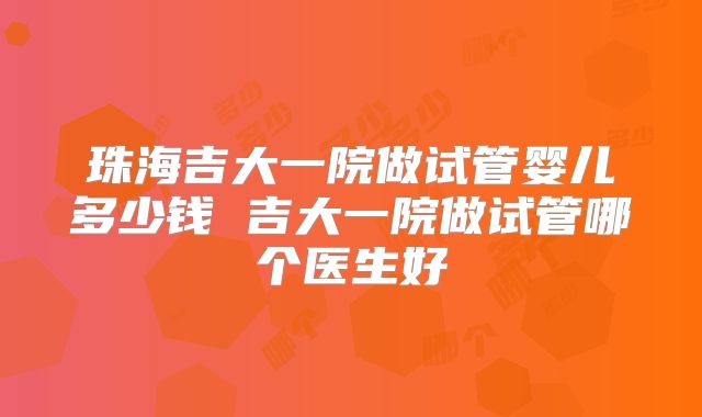 珠海吉大一院做试管婴儿多少钱 吉大一院做试管哪个医生好