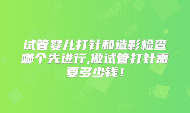 试管婴儿打针和造影检查哪个先进行,做试管打针需要多少钱！