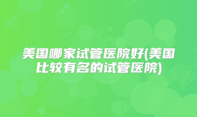 美国哪家试管医院好(美国比较有名的试管医院)