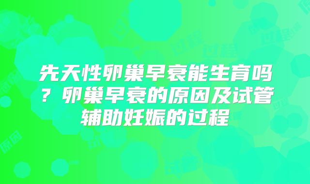 先天性卵巢早衰能生育吗？卵巢早衰的原因及试管辅助妊娠的过程