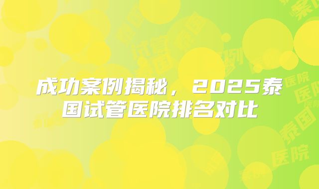 成功案例揭秘，2025泰国试管医院排名对比