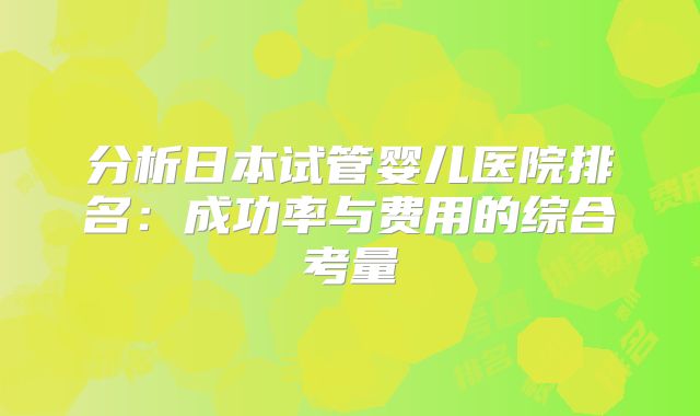 分析日本试管婴儿医院排名:成功率与费用的综合考量