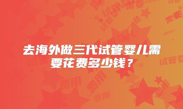 去海外做三代试管婴儿需要花费多少钱?