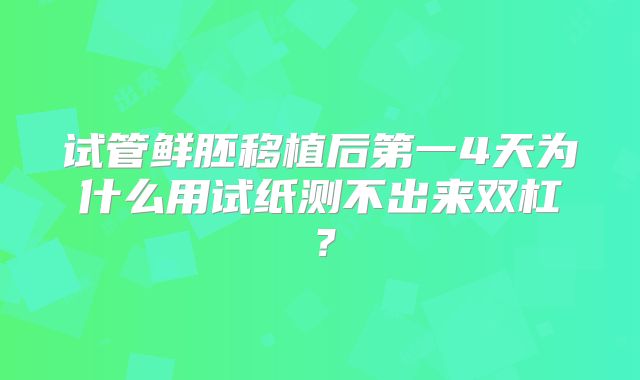 试管鲜胚移植后第一4天为什么用试纸测不出来双杠?