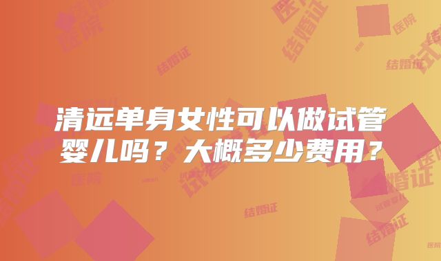 清远单身女性可以做试管婴儿吗？大概多少费用？