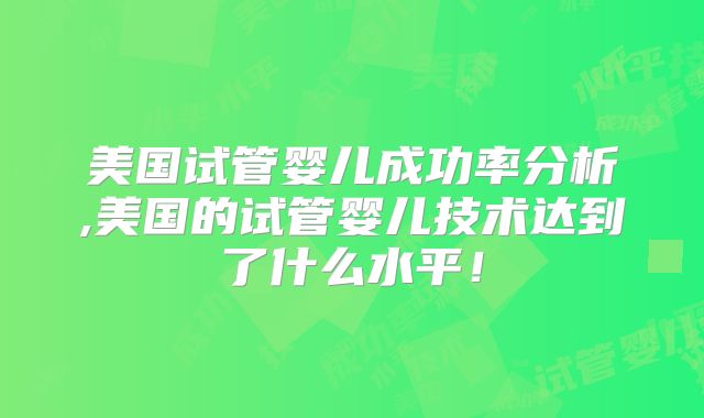 美国试管婴儿成功率分析,美国的试管婴儿技术达到了什么水平！