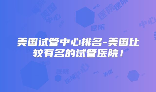 美国试管中心排名-美国比较有名的试管医院!