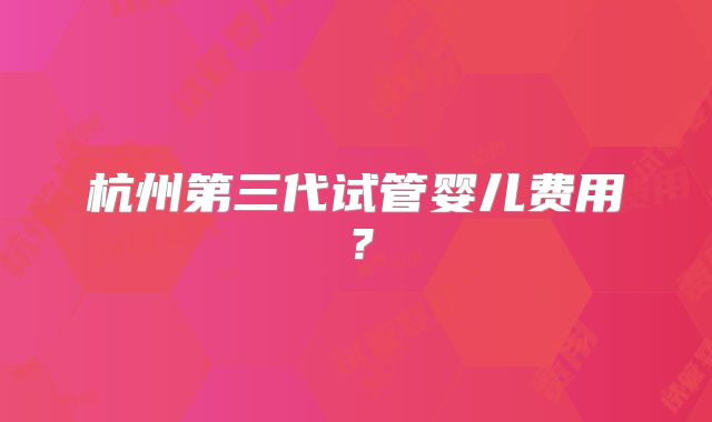 杭州第三代试管婴儿费用？
