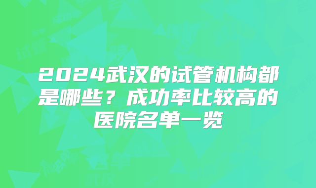 2024武汉的试管机构都是哪些？成功率比较高的医院名单一览