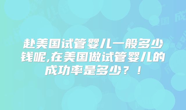 赴美国试管婴儿一般多少钱呢,在美国做试管婴儿的成功率是多少？！