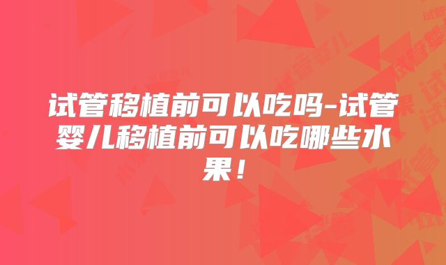 试管移植前可以吃吗-试管婴儿移植前可以吃哪些水果！