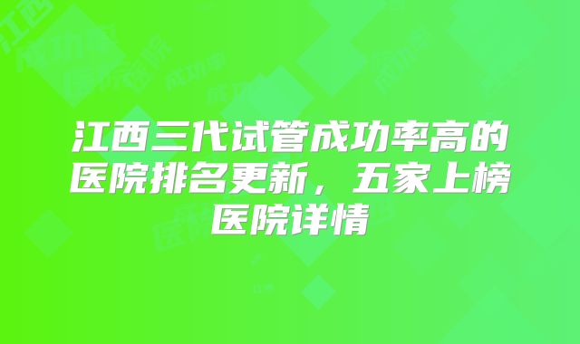 江西三代试管成功率高的医院排名更新，五家上榜医院详情